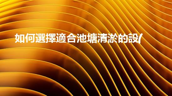 如何選擇適合池塘清淤的設(shè)備？